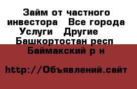 Займ от частного инвестора - Все города Услуги » Другие   . Башкортостан респ.,Баймакский р-н